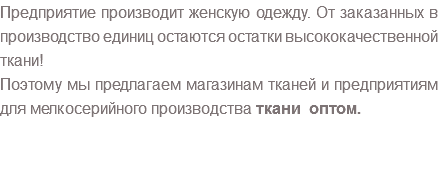 Предприятие производит женскую одежду. От заказанных в производство единиц остаются остатки высококачественной ткани! Поэтому мы предлагаем магазинам тканей и предприятиям для мелкосерийного производства ткани оптом. 